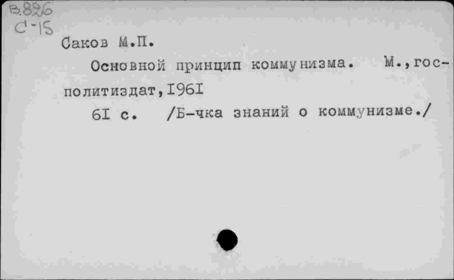 ﻿Саков М.П.
Основной принцип коммунизма. М.,гос
Политиздат,1961
61 с. /Б-чка знаний о коммунизме./